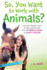 So, You Want to Work With Animals? : Discover Fantastic Ways to Work With Animals, From Veterinary Science to Aquatic Biology (Be What You Want)