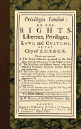 Privilegia Londini: Or, the Rights, Liberties, Privileges, Laws, and Customs, of the City of London. Wherein Are Contained, I. the Several Charters...Times. II. the Magistrates and Officers...