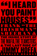 I Heard You Paint Houses: Frank the Irishman Sheeran and the Inside Story of the Mafia, the Teamsters, and the Final Ride of Jimmy Hoffa