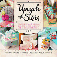 Upcycle With Sizzix: Techniques and Ideas for Using Sizzix Die-Cutting and Embossing Machines-Creative Ways to Repurpose and Reuse Just About Anything (a Cut Above)