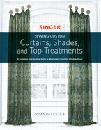 Singer(R) Sewing Custom Curtains, Shades, and Top Treatments: a Complete Step-By-Step Guide to Making and Installing Window Decor
