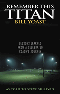 Remember This Titan: the Bill Yoast Story: Lessons Learned From a Celebrated Coach's Journey as Told to Steve Sullivan