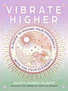 Vibrate Higher: A Guide to Raising Your Frequency with the Four Elements