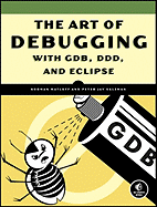 The Art of Debugging With Gdb, Ddd, and Eclipse