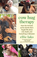 Cow Hug Therapy: How the Animals at the Gentle Barn Taught Me About Life, Death, and Everything in Between