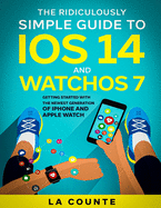 The Ridiculously Simple Guide to Ios 14 and Watchos 7: Getting Started With the Newest Generation of Iphone and Apple Watch
