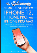 The Ridiculously Simple Guide to Iphone 12, Iphone Pro, and Iphone Pro Max: a Practical Guide to Getting Started With the Next Generation of Iphone an