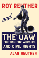 Roy Reuther and the Uaw: Fighting for Workers and Civil Rights