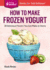 How to Make Frozen Yogurt: 56 Delicious Flavors You Can Make at Home. a Storey Basics� Title