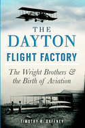 The Dayton Flight Factory: the Wright Brothers & the Birth of Aviation
