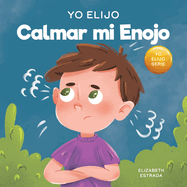 Yo Elijo Calmar mi Enojo: Un libro colorido e ilustrado sobre el manejo de la ira y los sentimientos y emociones dif�ciles