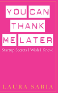 You Can Thank Me Later: Start-Up Secrets I Wish I Knew