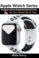 Apple Watch Series: the Ultimate Guide for All Apple Watch Band Series Users (the User Manual Like No Other)