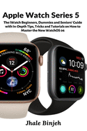 Apple Watch Series 5 the Iwatch Beginners, Dummies and Seniors' Guide With Indepth Tips, Tricks and Tutorials on How to Master the New Watchos 06