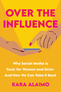 Over the Influence: Why Social Media is Toxic for Women and Girls-and How We Can Take It Back