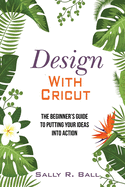 Design With Cricut: the Beginner's Guide to Putting Your Ideas Into Action