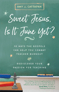 Sweet Jesus, is It June Yet? : 10 Ways the Gospels Can Help You Combat Teacher Burnout and Rediscover Your Passion for Teaching