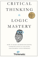 Critical Thinking & Logic Mastery-3 Books in 1: How to Make Smarter Decisions, Conquer Logical Fallacies and Sharpen Your Thinking