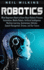 Robotics What Beginners Need to Know About Robotic Process Automation, Mobile Robots, Artificial Intelligence, Machine Learning, Autonomous Vehicles, Speech Recognition, Drones, and Our Future