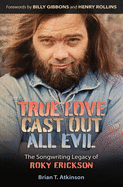 True Love Cast Out All Evil: the Songwriting Legacy of Roky Erickson (John and Robin Dickson Series in Texas Music, Sponsored By the Center for Texas Music History, Texas State University)