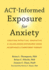 Act-Informed Exposure for Anxiety: Creating Effective, Innovative, and Values-Based Exposures Using Acceptance and Commitment Therapy