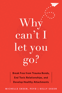 Why Can't I Let You Go? : Break Free From Trauma Bonds, End Toxic Relationships, and Develop Healthy Attachments
