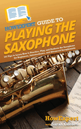 Howexpert Guide to Playing the Saxophone: 101 Tips to Learn How to Practice, Play, and Perform the Saxophone for Beginners, Intermediates, and Advanced Saxophonists