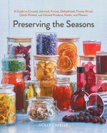 Preserving the Seasons: A Guide to Canned, Jammed, Frozen, Dehydrated, Freeze-Dried, Quick-Pickled, and Infused Produce, Herbs, and Flowers (a Cookbook)