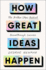 How Great Ideas Happen: the Hidden Steps Behind Breakthrough Success
