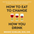 How to Eat to Change How You Drink: Heal Your Gut, Mend Your Mind, and Improve Nutrition to Change Your Relationship With Alcohol