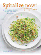 Spiralize Now! : 80 Delicious, Healthy Recipes for Your Spiralizer