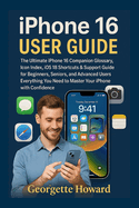 Iphone 16 User Guide: the Ultimate Iphone 16 Companion Glossary, Icon Index, Ios 18 Shortcuts & Support Guide for Beginners, Seniors, and Advanced...Need to Master Your Iphone With Confidence