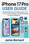Iphone 17 Pro User Guide: a Simplified Manual With Hidden Features, Tips & Tricks, Camera Settings, and Ios 18 Essentials for Seniors & Beginners