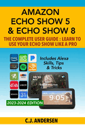 Amazon Echo Show 5 & Echo Show 8 the Complete User Guide-Learn to Use Your Echo Show Like a Pro: Includes Alexa Skills, Tips and Tricks: 1 (Alexa & Echo Show Setup)
