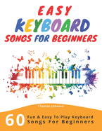 Easy Keyboard Songs for Beginners: 60 Fun & Easy to Play Keyboard Songs for Beginners (Easy Keyboard Sheet Music for Beginners)