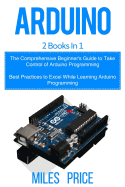 Arduino: 2 Books in 1: The Comprehensive Beginner's Guide to Take Control of Arduino Programming & Best Practices to Excel While Learning Arduino Programming