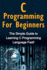 C Programming for Beginners: the Simple Guide to Learning C Programming Language Fast!