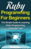 Ruby Programming For Beginners: The Simple Guide to Learning Ruby Programming Language Fast!