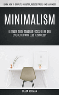 Minimalism: Ultimate Guide Towards Focused Life and Live Better With Less Technology (Learn How to Simplify, Declutter, Reduce Stress, Find Happiness)