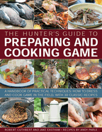 The Hunters Guide to Preparing and Cooking Game: a Handbook of Practical Techniques: How to Dress and Cook Game in the Field, With 30 Classic Recipes