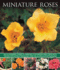 Miniature Roses: an Illustrated Guide to Varieties, Cultivation and Care, With Step-By-Step Instructions and Over 145 Glorious Photographs