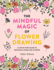 The Mindful Magic of Flower Drawing: a Step-By-Step Guide to Drawing & Doodling Flowers