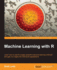 Machine Learning With R: R Gives You Access to the Cutting-Edge Software You Need to Prepare Data for Machine Learning. No Previous Knowledge Required