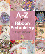 A-Z of Ribbon Embroidery: a Comprehensive Manual With Over 40 Gorgeous Designs to Stitch (a-Z of Needlecraft)