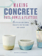 Making Concrete Pots, Bowls, and Platters: 35 Stylish and Simple Projects for the Home and Garden