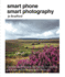 Smart Phone Smart Photography: Simple Techniques for Taking Incredible Pictures With Iphone and Android