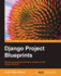 Django Project Blueprints: Develop stunning web application projects with the Django framework