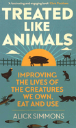 Treated Like Animals: Improving the Lives of the Creatures We Own, Eat and Use