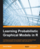 Learning Probabilistic Graphical Models in R: Familiarize Yourself With Probabilistic Graphical Models Through Real-World Problems and Illustrative Code Examples in R