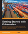 Getting Started With Kubernetes: Orchestrate and Manage Large-Scale Docker Deployments With Kubernetes to Unlock Greater Control Over Your Infrastructure and Extend Your Containerization Strategy